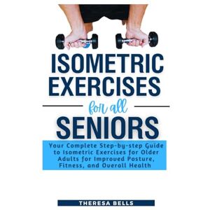 Bells, Theresa Isometric Exercises for All Seniors: Your Complete Step-by-step Guide to Isometric Exercises for Older Adults for Improved Posture, Fitness, and Overall Health (Fit Without Gym Fitness Guides) Bells, Theresa Isometric Exercises for All Seniors: Your Complete Step-by-step Guide to Isometric Exercises for Older Adults for Improved Posture, Fitness, and Overall Health (Fit Without Gym Fitness Guides)