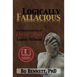 Bennett PhD, Bo Logically Fallacious: The Ultimate Collection of Over 300 Logical Fallacies (Academic Edition) (Dr. Bo's Critical Thinking Series) Bennett PhD, Bo Logically Fallacious: The Ultimate Collection of Over 300 Logical Fallacies (Academic Edition) (Dr. Bo's Critical Thinking Series)