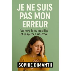 Dimanth, Sophie JE NE SUIS PAS MON ERREUR: Vaincre la culpabilité et respirer à nouveau Dimanth, Sophie JE NE SUIS PAS MON ERREUR: Vaincre la culpabilité et respirer à nouveau
