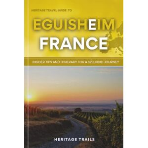 Trails, Heritage Heritage Travel Guide to Eguisheim: Insider Tips and Itinerary for a Splendid Journey (Heritage Trails France) Trails, Heritage Heritage Travel Guide to Eguisheim: Insider Tips and Itinerary for a Splendid Journey (Heritage Trails France)