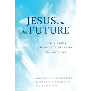 Kostenberger, Andreas Jesus and the Future: Understanding What He Taught about the End Times Kostenberger, Andreas Jesus and the Future: Understanding What He Taught about the End Times