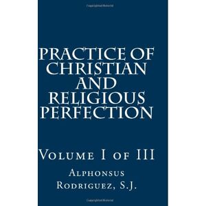 Rodriguez Practice of Christian and Religious Perfection: Volume I of III: Volume 1 Rodriguez Practice of Christian and Religious Perfection: Volume I of III: Volume 1