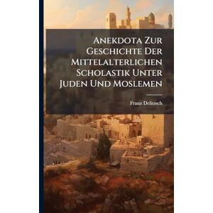 Delitzsch, Franz Anekdota Zur Geschichte Der Mittelalterlichen Scholastik Unter Juden Und Moslemen Delitzsch, Franz Anekdota Zur Geschichte Der Mittelalterlichen Scholastik Unter Juden Und Moslemen
