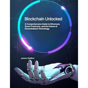 Stellion, James Blockchain Unlocked: A Comprehensive Guide to Ethereum, Smart Contracts, and the Future of Decentralized Technology Stellion, James Blockchain Unlocked: A Comprehensive Guide to Ethereum, Smart Contracts, and the Future of Decentralized Technology