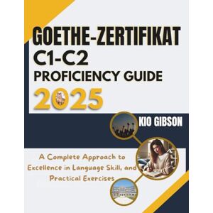 Gibson Goethe-Zertifikat C1 – C2 Proficiency Guide 2025: A Communicative Approach to Excelling in Language Skills and Practical Exercises Gibson Goethe-Zertifikat C1 – C2 Proficiency Guide 2025: A Communicative Approach to Excelling in Language Skills and Practical Exercises