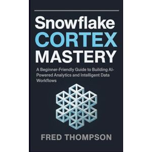 THOMPSON, FRED Snowflake Cortex Mastery: A Beginner-Friendly Guide to Building AI-Powered Analytics and Intelligent Data Workflows THOMPSON, FRED Snowflake Cortex Mastery: A Beginner-Friendly Guide to Building AI-Powered Analytics and Intelligent Data Workflows