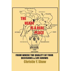 Shaw, Christie Y The Heart Is A Real Place: From Where the Quality of Your Decisions & Life Grows Shaw, Christie Y The Heart Is A Real Place: From Where the Quality of Your Decisions & Life Grows