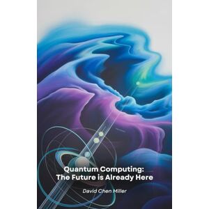 Chen Miller, David Quantum Computing: The Future is Already Here: A practical guide to the technological revolution that is transforming the world of computing and science Chen Miller, David Quantum Computing: The Future is Already Here: A practical guide to the technological revolution that is transforming the world of computing and science