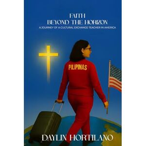 Hortilano, Dr. Daylin Galo Faith Beyond Horizon: A Journey of a J1 Teacher in America Hortilano, Dr. Daylin Galo Faith Beyond Horizon: A Journey of a J1 Teacher in America