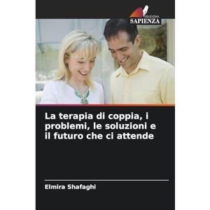 Shafaghi, Elmira La terapia di coppia, i problemi, le soluzioni e il futuro che ci attende Shafaghi, Elmira La terapia di coppia, i problemi, le soluzioni e il futuro che ci attende