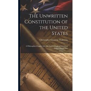 Tiedeman, Christopher Gustavus The Unwritten Constitution of the United States: A Philosophical Inquiry Into the Fundamentals of American Constitutional Law Tiedeman, Christopher Gustavus The Unwritten Constitution of the United States: A Philosophical Inquiry Into the Fundamentals of American Constitutional Law