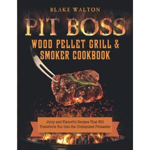 Walton, Blake Pit Boss Wood Pellet Grill & Smoker Cookbook: Juicy and Flavorful Recipes That Will Transform You Into the Undisputed Pitmaster Walton, Blake Pit Boss Wood Pellet Grill & Smoker Cookbook: Juicy and Flavorful Recipes That Will Transform You Into the Undisputed Pitmaster
