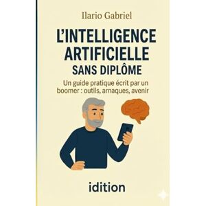 Gabriel, Ilario L'INTELLIGENCE ARTIFICIELLE SANS DIPLÔME: Un guide pratique écrit par un boomer : outils, arnaques, avenir Gabriel, Ilario L'INTELLIGENCE ARTIFICIELLE SANS DIPLÔME: Un guide pratique écrit par un boomer : outils, arnaques, avenir