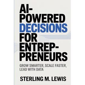 Lewis, Sterling M. AI-POWERED DECISIONS FOR ENTREPRENEURS: Use AI to Grow Your Business, Automate Smarter, and Lead the Future of Entrepreneurship Lewis, Sterling M. AI-POWERED DECISIONS FOR ENTREPRENEURS: Use AI to Grow Your Business, Automate Smarter, and Lead the Future of Entrepreneurship