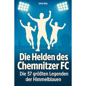König, Julian Die Helden des Chemnitzer FC: Die 37 größten Legenden der Himmelblauen König, Julian Die Helden des Chemnitzer FC: Die 37 größten Legenden der Himmelblauen