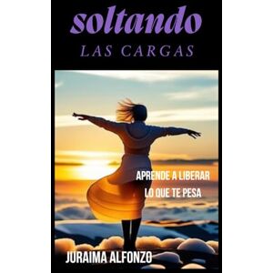 Alfonzo, Juraima Soltando Las Cargas: Aprende a Liberar lo que te Pesa Alfonzo, Juraima Soltando Las Cargas: Aprende a Liberar lo que te Pesa