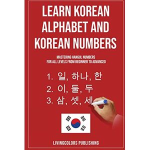 Publishing, Livingcolors Learn Korean Alphabet and Korean Numbers: Mastering Hangul Numbers. For All Levels From Beginner to Advanced Publishing, Livingcolors Learn Korean Alphabet and Korean Numbers: Mastering Hangul Numbers. For All Levels From Beginner to Advanced