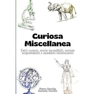 Ferrillo, Pietro Curiosa Miscellanea: Fatti curiosi, storie incredibili, notizie sorprendenti e aneddoti interessanti Ferrillo, Pietro Curiosa Miscellanea: Fatti curiosi, storie incredibili, notizie sorprendenti e aneddoti interessanti
