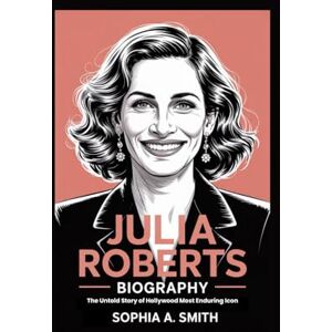 SMITH, SOPHIA A JULIA ROBERTS BIOGRAPHY: The Untold Story of Hollywood Most Enduring Icon SMITH, SOPHIA A JULIA ROBERTS BIOGRAPHY: The Untold Story of Hollywood Most Enduring Icon