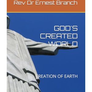 Branch PhD, Rev Ernest GOD'S CREATED WORLD: CREATION OF EARTH Branch PhD, Rev Ernest GOD'S CREATED WORLD: CREATION OF EARTH