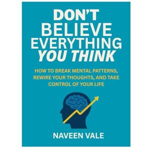 VALE, NAVEEN DON’T BELIEVE EVERYTHING YOU THINK: HOW TO BREAK MENTAL PATTERNS, REWIRE YOUR THOUGHTS, AND TAKE CONTROL OF YOUR LIFE VALE, NAVEEN DON’T BELIEVE EVERYTHING YOU THINK: HOW TO BREAK MENTAL PATTERNS, REWIRE YOUR THOUGHTS, AND TAKE CONTROL OF YOUR LIFE