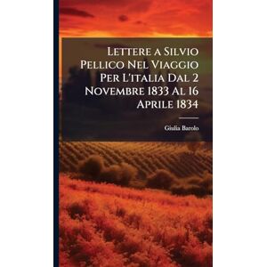 Barolo, Giulia Lettere a Silvio Pellico Nel Viaggio Per L'italia Dal 2 Novembre 1833 Al 16 Aprile 1834 Barolo, Giulia Lettere a Silvio Pellico Nel Viaggio Per L'italia Dal 2 Novembre 1833 Al 16 Aprile 1834