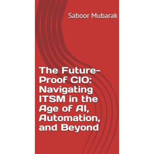 Mubarak, Saboor The Future-Proof CIO: Navigating ITSM in the Age of AI, Automation, and Beyond Mubarak, Saboor The Future-Proof CIO: Navigating ITSM in the Age of AI, Automation, and Beyond