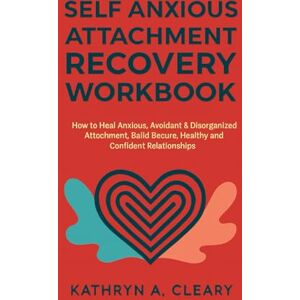 A. Cleary, Kathryn Self Anxious Attachment Recovery Workbook: How to heal Anxious, Avoidant & Disorganized Attachment, Build Secure, Healthy and Confident Relationships A. Cleary, Kathryn Self Anxious Attachment Recovery Workbook: How to heal Anxious, Avoidant & Disorganized Attachment, Build Secure, Healthy and Confident Relationships
