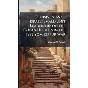 McCulloch, Oakland Decisiveness of Israeli Small-Unit Leadership on the Golan Heights in the 1973 Yom Kippur War McCulloch, Oakland Decisiveness of Israeli Small-Unit Leadership on the Golan Heights in the 1973 Yom Kippur War