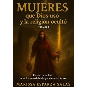 Esparza Salas, Marissa MUJERES QUE DIOS USÓ Y LA RELIGIÓN OCULTÓ TOMO 1: Este libro no es una biografía femenina… es una restauración profética. Esparza Salas, Marissa MUJERES QUE DIOS USÓ Y LA RELIGIÓN OCULTÓ TOMO 1: Este libro no es una biografía femenina… es una restauración profética.