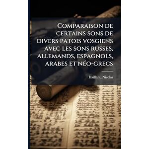 Haillant, Nicolas Comparaison de certains sons de divers patois vosgiens avec les sons russes, allemands, espagnols, arabes et nÃ(c)o-grecs Haillant, Nicolas Comparaison de certains sons de divers patois vosgiens avec les sons russes, allemands, espagnols, arabes et nÃ(c)o-grecs