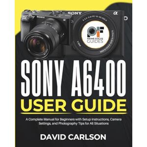 Carlson, David Sony A6400 User Guide: A Complete Manual for Beginners with Setup Instructions, Camera Settings, and Photography Tips for All Situations Carlson, David Sony A6400 User Guide: A Complete Manual for Beginners with Setup Instructions, Camera Settings, and Photography Tips for All Situations