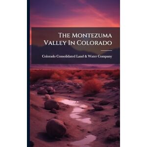 United The Montezuma Valley In Colorado: A Description Of Its Location, Scenery, Climate, Antiquities, Irrigating Works, Resources And Advantages United The Montezuma Valley In Colorado: A Description Of Its Location, Scenery, Climate, Antiquities, Irrigating Works, Resources And Advantages