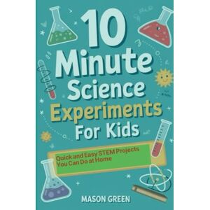 Green, Mason 10 Minute Science Experiments for Kids: Quick and Easy STEM Projects You Can Do at Home Green, Mason 10 Minute Science Experiments for Kids: Quick and Easy STEM Projects You Can Do at Home