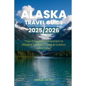 MATEO, SAMUEL ALASKA TRAVEL GUIDE 2025/2026: “Your Complete Companion to Glaciers, Wildlife, Cruises & Outdoor Adventures” MATEO, SAMUEL ALASKA TRAVEL GUIDE 2025/2026: “Your Complete Companion to Glaciers, Wildlife, Cruises & Outdoor Adventures”