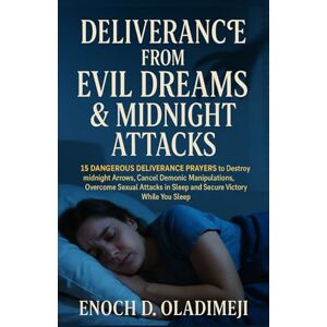 OLADIMEJI, ENOCH D DELIVERANCE FROM EVIL DREAMS AND NIGHT ATTACKS: 15 DANGEROUS PRAYERS TO CANCEL DEMONIC MANIPULATIONS , DESTROY MIDNIGHT ARROWS, OVERCOME SEXUAL ATTACKS IN SLEEP, AND SECURE VICTORY WHILE YOU REST OLADIMEJI, ENOCH D DELIVERANCE FROM EVIL DREAMS AND NIGHT ATTACKS: 15 DANGEROUS PRAYERS TO CANCEL DEMONIC MANIPULATIONS , DESTROY MIDNIGHT ARROWS, OVERCOME SEXUAL ATTACKS IN SLEEP, AND SECURE VICTORY WHILE YOU REST