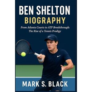 S. Black, Mark BEN SHELTON BIOGRAPHY: From Atlanta Courts to ATP Breakthrough: The Rise of a Tennis Prodigy S. Black, Mark BEN SHELTON BIOGRAPHY: From Atlanta Courts to ATP Breakthrough: The Rise of a Tennis Prodigy