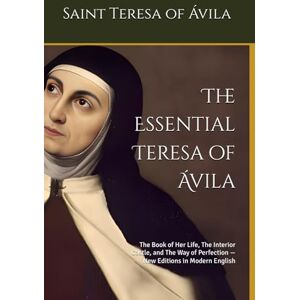 of Ávila, Saint Teresa The Essential Teresa of Ávila: The Book of Her Life, The Interior Castle, and The Way of Perfection — New Editions in Modern English of Ávila, Saint Teresa The Essential Teresa of Ávila: The Book of Her Life, The Interior Castle, and The Way of Perfection — New Editions in Modern English