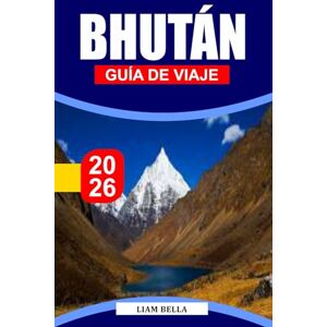 BELLA, LIAM BHUTÁN GUÍA DE VIAJE 2026: Tierra del Dragón del Trueno: Descubre los monasterios sagrados de Bután, la belleza del Himalaya y el pacífico estilo de vida BELLA, LIAM BHUTÁN GUÍA DE VIAJE 2026: Tierra del Dragón del Trueno: Descubre los monasterios sagrados de Bután, la belleza del Himalaya y el pacífico estilo de vida