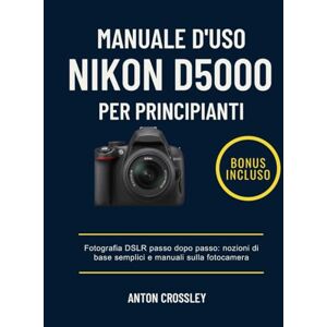 Crossley, Anton MANUALE D'USO NIKON D5000 PER PRINCIPIANTI: Fotografia DSLR passo dopo passo: nozioni di base semplici e manuali sulla fotocamera Crossley, Anton MANUALE D'USO NIKON D5000 PER PRINCIPIANTI: Fotografia DSLR passo dopo passo: nozioni di base semplici e manuali sulla fotocamera