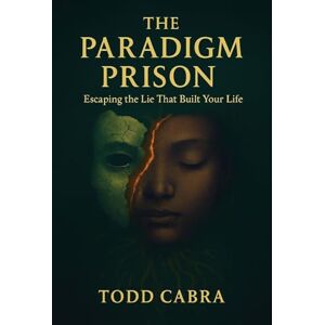 Cabra, Todd The Paradigm Prison: Escaping the lie that built your life Cabra, Todd The Paradigm Prison: Escaping the lie that built your life