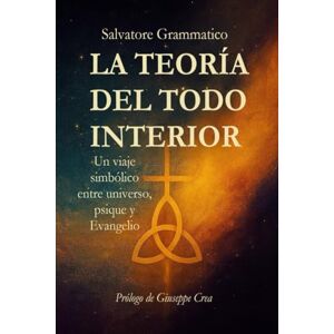GRAMMATICO, Prof Salvatore LA TEORÍA DEL TODO INTERIOR: Un viaje simbólico entre universo, psique y Evangelio GRAMMATICO, Prof Salvatore LA TEORÍA DEL TODO INTERIOR: Un viaje simbólico entre universo, psique y Evangelio