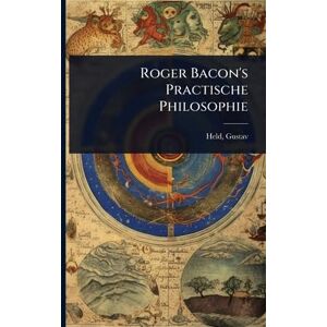 Gustav, Held Roger Bacon's Practische Philosophie Gustav, Held Roger Bacon's Practische Philosophie