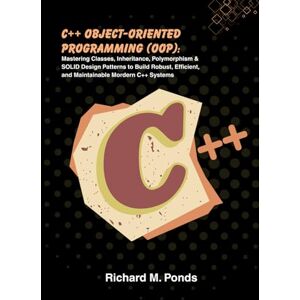 M. Ponds, Richard C++ Object-Oriented Programming (OOP): Mastering Classes, Inheritance, Polymorphism & SOLID Design Patterns to Build Robust, Efficient, and Maintainable Mordern C++ Systems M. Ponds, Richard C++ Object-Oriented Programming (OOP): Mastering Classes, Inheritance, Polymorphism & SOLID Design Patterns to Build Robust, Efficient, and Maintainable Mordern C++ Systems