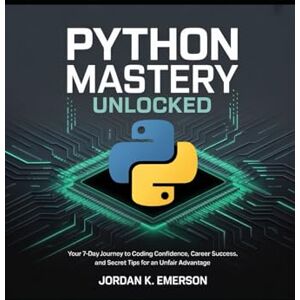 K. Emerson, Jordan Python Mastery Unlocked: Your 7-Day Journey to Coding Confidence, Career Success, and Secret Tips for an Unfair Advantage K. Emerson, Jordan Python Mastery Unlocked: Your 7-Day Journey to Coding Confidence, Career Success, and Secret Tips for an Unfair Advantage