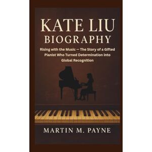 M. Payne, Martin KATE LIU BIOGRAPHY: Rising with the Music — The Story of a Gifted Pianist Who Turned Determination into Global Recognition M. Payne, Martin KATE LIU BIOGRAPHY: Rising with the Music — The Story of a Gifted Pianist Who Turned Determination into Global Recognition