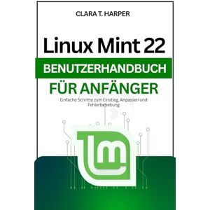 Harper, Clara T. Linux Mint 22 Benutzerhandbuch für Anfänger: Einfache Schritte zum Einstieg, Anpassen und Fehlerbehebung Harper, Clara T. Linux Mint 22 Benutzerhandbuch für Anfänger: Einfache Schritte zum Einstieg, Anpassen und Fehlerbehebung