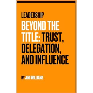 Williams, Jimi Leadership Beyond the Title: Trust, Delegation, and Influence Williams, Jimi Leadership Beyond the Title: Trust, Delegation, and Influence