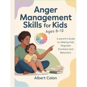 Colon, Albert Anger Management Skills for Kids Ages 8-12: A Parent's Guide to Helping Kids Regulate Emotions and Behaviors Colon, Albert Anger Management Skills for Kids Ages 8-12: A Parent's Guide to Helping Kids Regulate Emotions and Behaviors