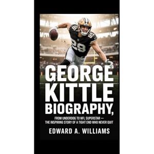 A. Williams, Edward GEORGE KITTLE BIOGRAPHY: From Underdog to NFL Superstar – The Inspiring Story of a Tight End Who Never Quit A. Williams, Edward GEORGE KITTLE BIOGRAPHY: From Underdog to NFL Superstar – The Inspiring Story of a Tight End Who Never Quit
